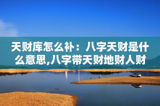 天财库怎么补：八字天财是什么意思,八字带天财地财人财