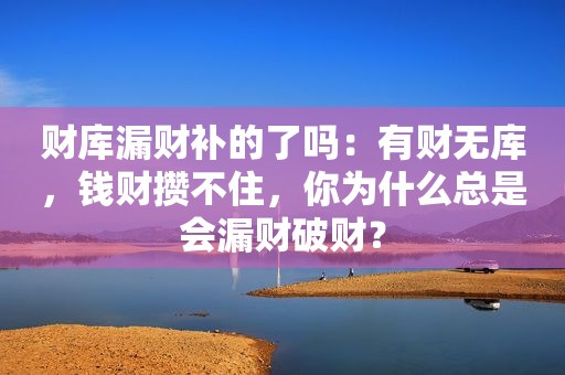 财库漏财补的了吗：有财无库，钱财攒不住，你为什么总是会漏财破财？