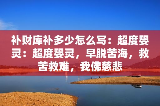 补财库补多少怎么写：超度婴灵：超度婴灵，早脱苦海，救苦救难，我佛慈悲