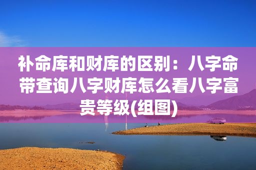 补命库和财库的区别：八字命带查询八字财库怎么看八字富贵等级(组图)