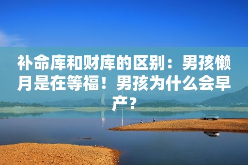 补命库和财库的区别：男孩懒月是在等福！男孩为什么会早产？