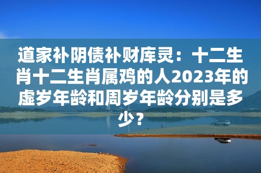 道家补阴债补财库灵：十二生肖十二生肖属鸡的人2023年的虚岁年龄和周岁年龄分别是多少？