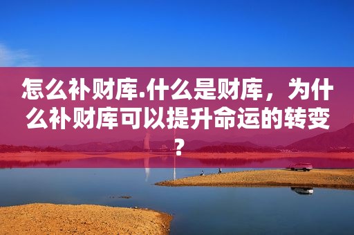 怎么补财库.什么是财库，为什么补财库可以提升命运的转变？