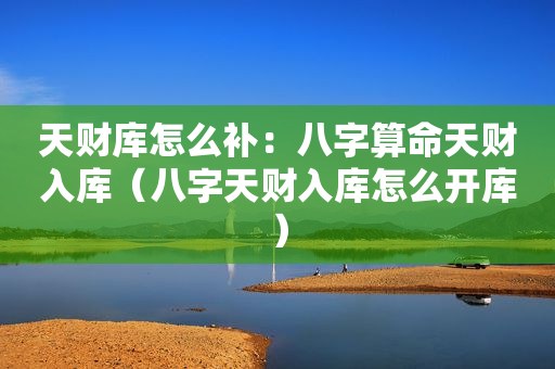 天财库怎么补：八字算命天财入库（八字天财入库怎么开库）