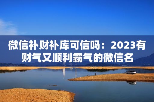 微信补财补库可信吗：2023有财气又顺利霸气的微信名