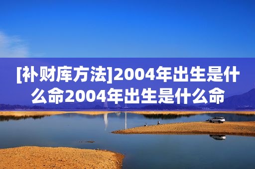 [补财库方法]2004年出生是什么命2004年出生是什么命