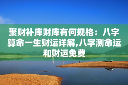 聚财补库财库有何规格：八字算命一生财运详解,八字测命运和财运免费