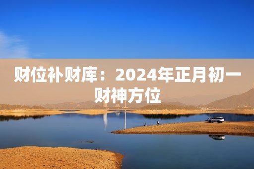 财位补财库：2024年正月初一财神方位