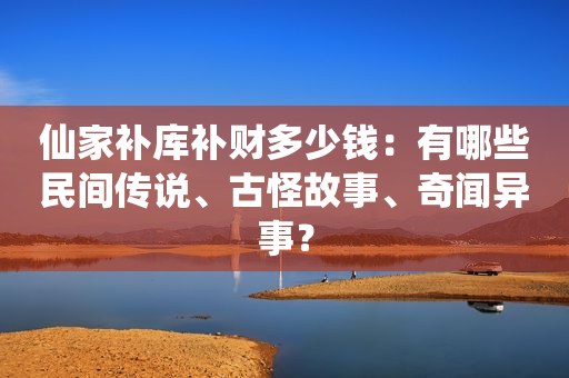 仙家补库补财多少钱：有哪些民间传说、古怪故事、奇闻异事？