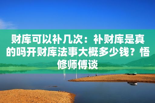 财库可以补几次：补财库是真的吗开财库法事大概多少钱？悟修师傅谈