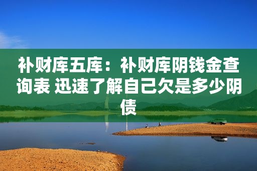 补财库五库：补财库阴钱金查询表 迅速了解自己欠是多少阴债