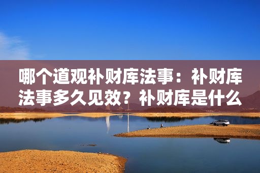 哪个道观补财库法事：补财库法事多久见效？补财库是什么