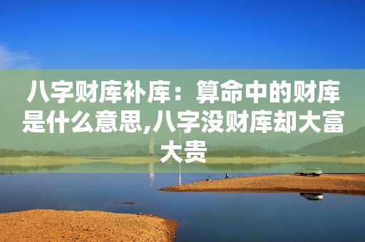 八字财库补库：算命中的财库是什么意思,八字没财库却大富大贵