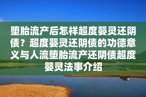 堕胎流产后怎样超度婴灵还阴债？超度婴灵还阴债的功德意义与人流堕胎流产还阴债超度婴灵法事介绍