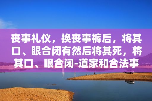 丧事礼仪，换丧事裤后，将其口、眼合闭有然后将其死，将其口、眼合闭-道家和合法事