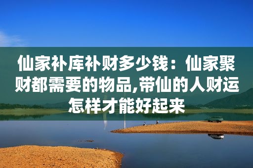 仙家补库补财多少钱：仙家聚财都需要的物品,带仙的人财运怎样才能好起来