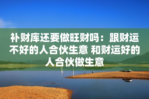 补财库还要做旺财吗：跟财运不好的人合伙生意 和财运好的人合伙做生意