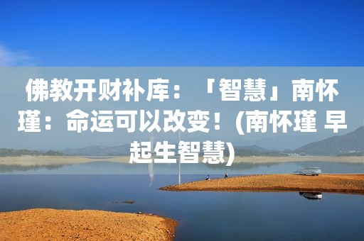 佛教开财补库：「智慧」南怀瑾：命运可以改变！(南怀瑾 早起生智慧)