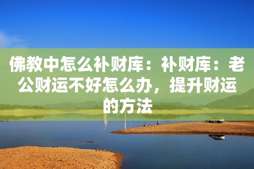 佛教中怎么补财库：补财库：老公财运不好怎么办，提升财运的方法