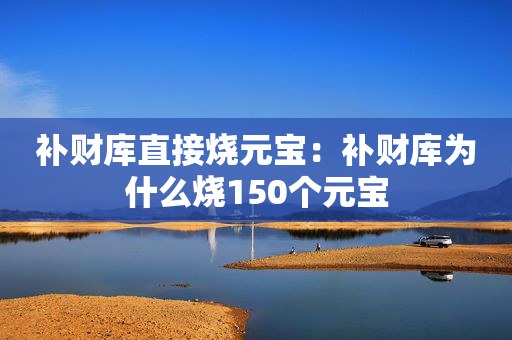 补财库直接烧元宝：补财库为什么烧150个元宝