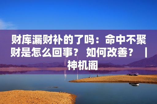 财库漏财补的了吗：命中不聚财是怎么回事？ 如何改善？ ｜   神机阁