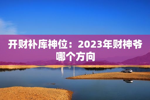 开财补库神位：2023年财神爷哪个方向