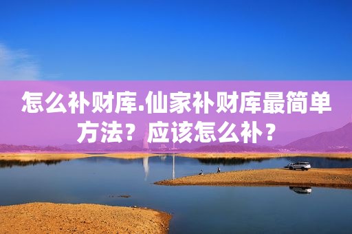 怎么补财库.仙家补财库最简单方法？应该怎么补？