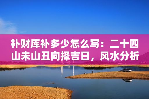 补财库补多少怎么写：二十四山未山丑向择吉日，风水分析