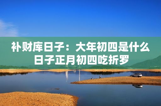 补财库日子：大年初四是什么日子正月初四吃折罗