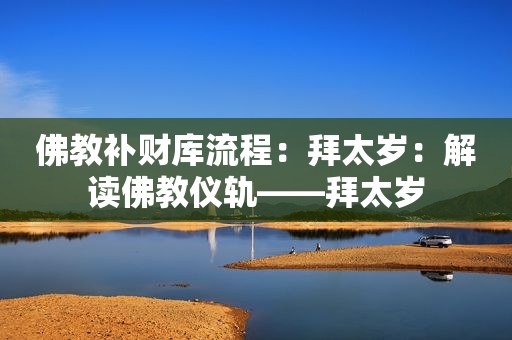 佛教补财库流程：拜太岁：解读佛教仪轨——拜太岁