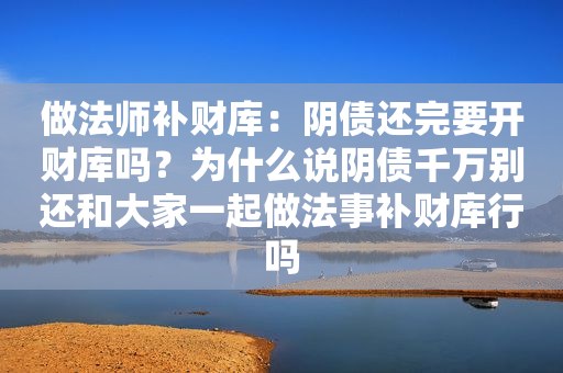 做法师补财库：阴债还完要开财库吗？为什么说阴债千万别还和大家一起做法事补财库行吗