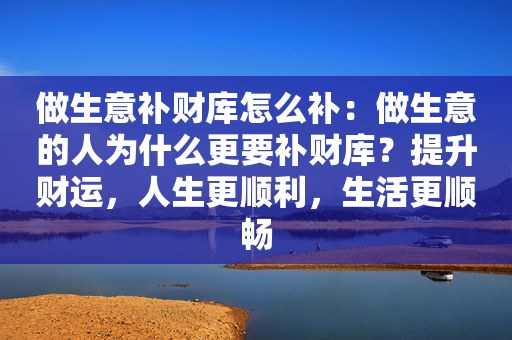 做生意补财库怎么补：做生意的人为什么更要补财库？提升财运，人生更顺利，生活更顺畅