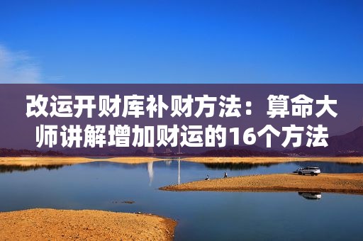 改运开财库补财方法：算命大师讲解增加财运的16个方法