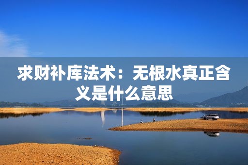 求财补库法术：无根水真正含义是什么意思