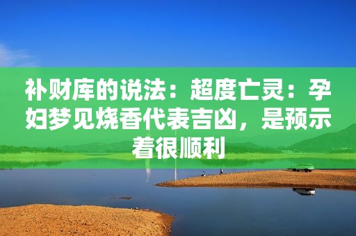 补财库的说法：超度亡灵：孕妇梦见烧香代表吉凶，是预示着很顺利