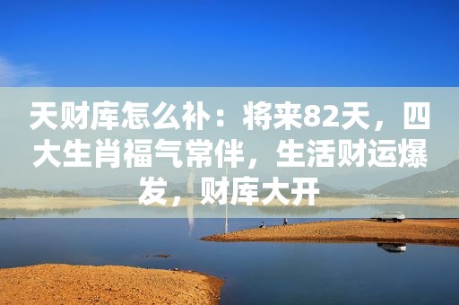 天财库怎么补：将来82天，四大生肖福气常伴，生活财运爆发，财库大开