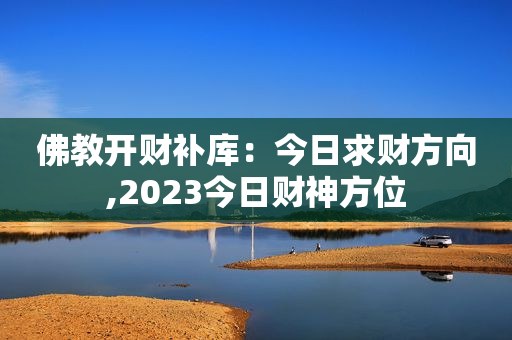 佛教开财补库：今日求财方向,2023今日财神方位