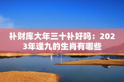 补财库大年三十补好吗：2023年逢九的生肖有哪些