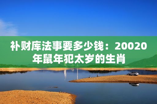 补财库法事要多少钱：20020年鼠年犯太岁的生肖