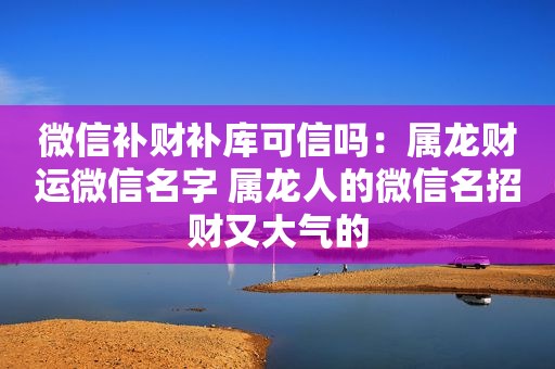 微信补财补库可信吗：属龙财运微信名字 属龙人的微信名招财又大气的