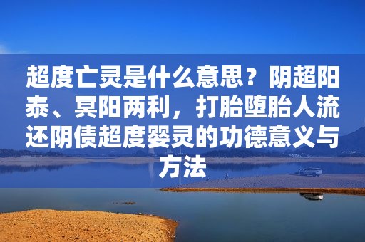 超度亡灵是什么意思？阴超阳泰、冥阳两利，打胎堕胎人流还阴债超度婴灵的功德意义与方法