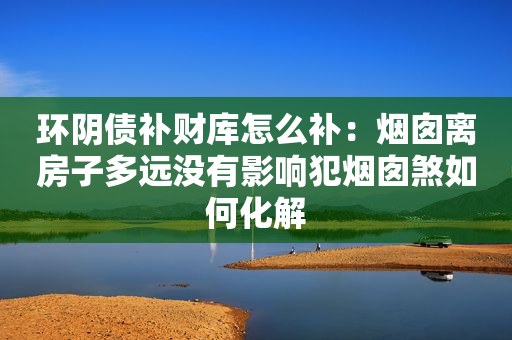 环阴债补财库怎么补：烟囱离房子多远没有影响犯烟囱煞如何化解