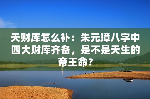 天财库怎么补：朱元璋八字中四大财库齐备，是不是天生的帝王命？