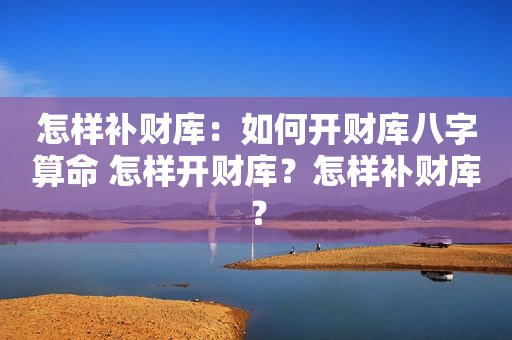 怎样补财库：如何开财库八字算命 怎样开财库？怎样补财库？