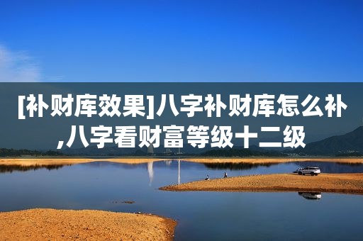 [补财库效果]八字补财库怎么补,八字看财富等级十二级