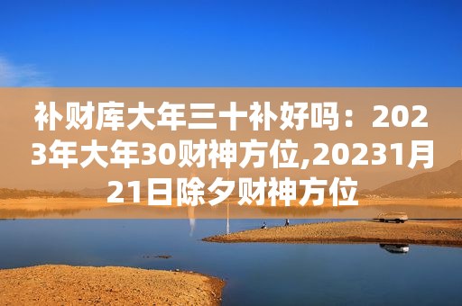 补财库大年三十补好吗：2023年大年30财神方位,20231月21日除夕财神方位