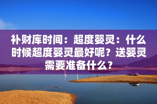 补财库时间：超度婴灵：什么时候超度婴灵最好呢？送婴灵需要准备什么？