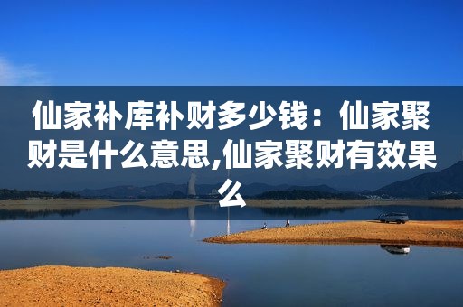 仙家补库补财多少钱：仙家聚财是什么意思,仙家聚财有效果么