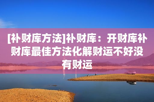 [补财库方法]补财库：开财库补财库最佳方法化解财运不好没有财运