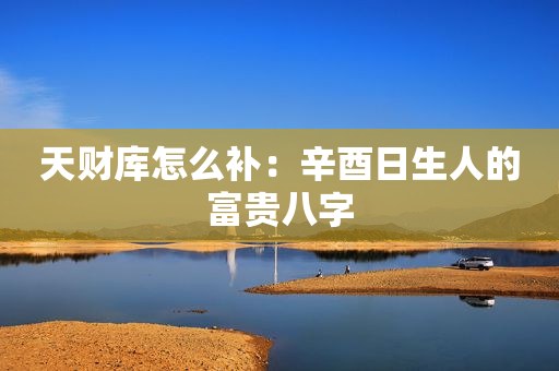 天财库怎么补：辛酉日生人的富贵八字